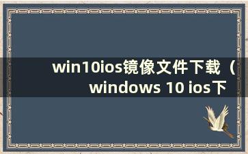 win10ios镜像文件下载（windows 10 ios下载）